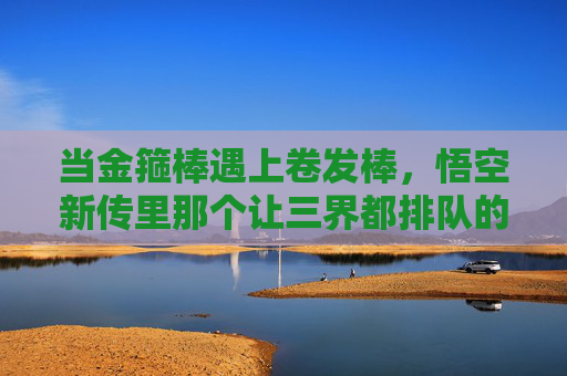 当金箍棒遇上卷发棒，悟空新传里那个让三界都排队的奇怪美发沙龙，当金箍棒邂逅卷发棒，悟空新传三界排队的奇怪美发沙龙