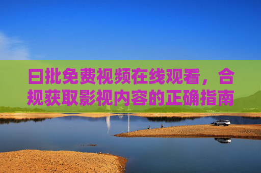 曰批免费视频在线观看,合规获取影视内容的正确指南,曰批免费视频在线观看合规指南 曰批免费视频在线观看,合规获取影视内容的正确指南,曰批免费视频在线观看合规指南