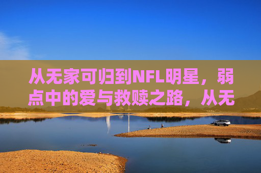 从无家可归到NFL明星，弱点中的爱与救赎之路，从无家可归到NFL明星，弱点中的爱与救赎之路