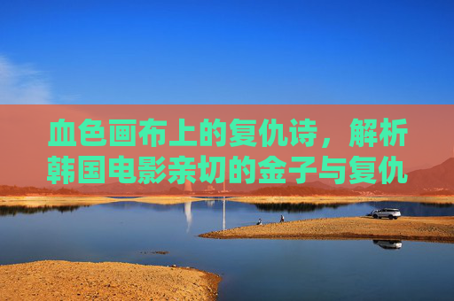 血色画布上的复仇诗，解析韩国电影亲切的金子与复仇三部曲的极致美学，血色画布上的复仇诗——亲切的金子与复仇三部曲的极致美学