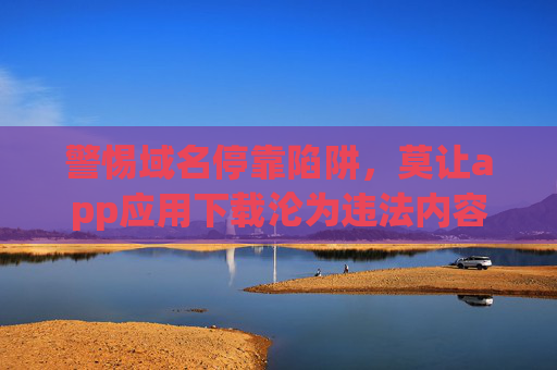 警惕域名停靠陷阱,莫让app应用下载沦为违法内容的入口,警惕域名停靠陷阱,app下载勿成违法内容入口 警惕域名停靠陷阱,莫让app应用下载沦为违法内容的入口,警惕域名停靠陷阱,app下载勿成违法内容入口