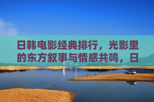 日韩电影经典排行,光影里的东方叙事与情感共鸣,日韩电影经典排行,东方叙事与情感共鸣的银幕回响 日韩电影经典排行,光影里的东方叙事与情感共鸣,日韩电影经典排行,东方叙事与情感共鸣的银幕回响
