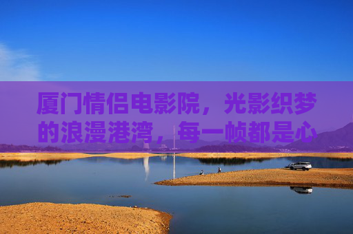 厦门情侣电影院,光影织梦的浪漫港湾,每一帧都是心动独白,厦门情侣光影港湾,浪漫心动的独白 厦门情侣电影院,光影织梦的浪漫港湾,每一帧都是心动独白,厦门情侣光影港湾,浪漫心动的独白