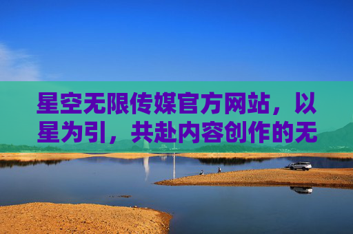 星空无限传媒官方网站,以星为引,共赴内容创作的无限宇宙,星空无限传媒,以星为引,共赴内容创作宇宙 星空无限传媒官方网站,以星为引,共赴内容创作的无限宇宙,星空无限传媒,以星为引,共赴内容创作宇宙