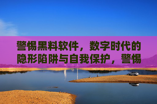 警惕黑料软件,数字时代的隐形陷阱与自我保护,警惕数字时代黑料软件,隐形陷阱与自我保护 警惕黑料软件,数字时代的隐形陷阱与自我保护,警惕数字时代黑料软件,隐形陷阱与自我保护