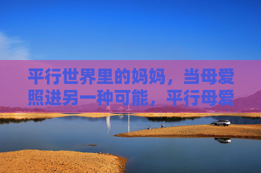 平行世界里的妈妈,当母爱照进另一种可能,平行母爱,另一种可能的温柔 平行世界里的妈妈,当母爱照进另一种可能,平行母爱,另一种可能的温柔
