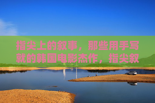 指尖上的叙事,那些用手写就的韩国电影杰作,指尖叙事,韩国电影的手写杰作 指尖上的叙事,那些用手写就的韩国电影杰作,指尖叙事,韩国电影的手写杰作