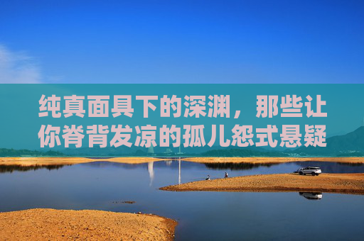 纯真面具下的深渊，那些让你脊背发凉的孤儿怨式悬疑电影，纯真面具下的深渊，孤儿怨式悬疑惊悚