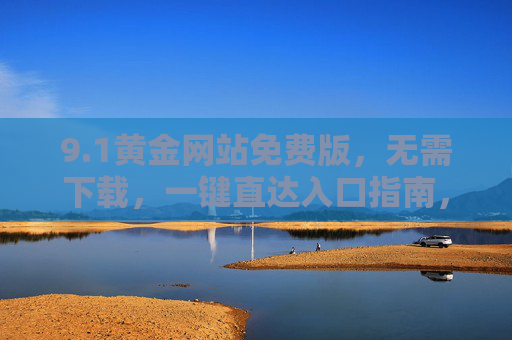 9.1黄金网站免费版,无需下载,一键直达入口指南,1黄金网站免费版,无需下载,一键直达入口指南 9.1黄金网站免费版,无需下载,一键直达入口指南,1黄金网站免费版,无需下载,一键直达入口指南