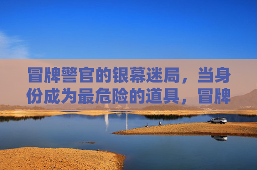 冒牌警官的银幕迷局,当身份成为最危险的道具,冒牌警官的身份迷局,危险的银幕道具 冒牌警官的银幕迷局,当身份成为最危险的道具,冒牌警官的身份迷局,危险的银幕道具