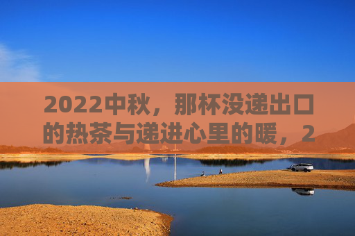 2022中秋,那杯没递出口的热茶与递进心里的暖,2022中秋,未递热茶,暖入心底 2022中秋,那杯没递出口的热茶与递进心里的暖,2022中秋,未递热茶,暖入心底