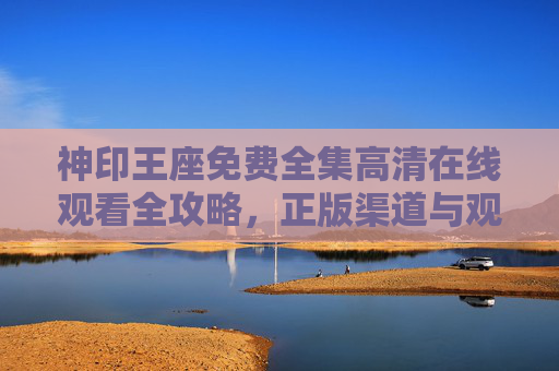 神印王座免费全集高清在线观看全攻略,正版渠道与观看指南,神印王座免费全集高清观看全攻略,正版渠道指南 神印王座免费全集高清在线观看全攻略,正版渠道与观看指南,神印王座免费全集高清观看全攻略,正版渠道指南