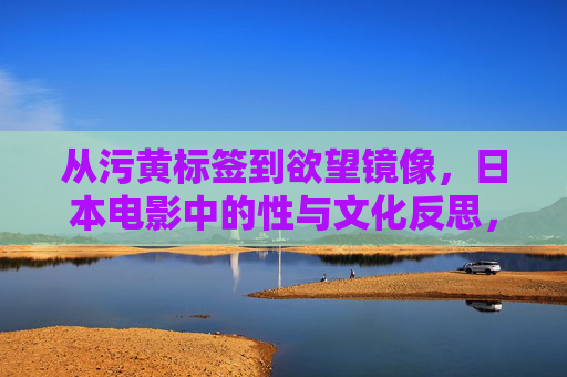 从污黄标签到欲望镜像,日本电影中的性与文化反思,从污黄标签到欲望镜像,日本电影中的性与文化反思 从污黄标签到欲望镜像,日本电影中的性与文化反思,从污黄标签到欲望镜像,日本电影中的性与文化反思