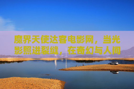 魔界天使达客电影网,当光影照进裂缝,在奇幻与人间之间打捞真实,魔界天使达客,光影裂缝间打捞奇幻人间的真实 魔界天使达客电影网,当光影照进裂缝,在奇幻与人间之间打捞真实,魔界天使达客,光影裂缝间打捞奇幻人间的真实