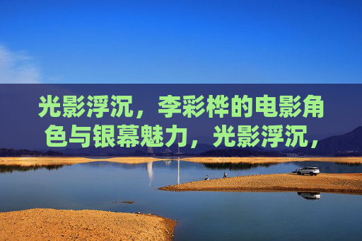 光影浮沉，李彩桦的电影角色与银幕魅力，光影浮沉，李彩桦的电影角色与银幕魅力