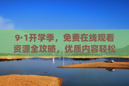 9·1开学季,免费在线观看资源全攻略,优质内容轻松get新学期,9·1开学季免费在线观看资源全攻略,轻松get新学期优质内容 9·1开学季,免费在线观看资源全攻略,优质内容轻松get新学期,9·1开学季免费在线观看资源全攻略,轻松get新学期优质内容