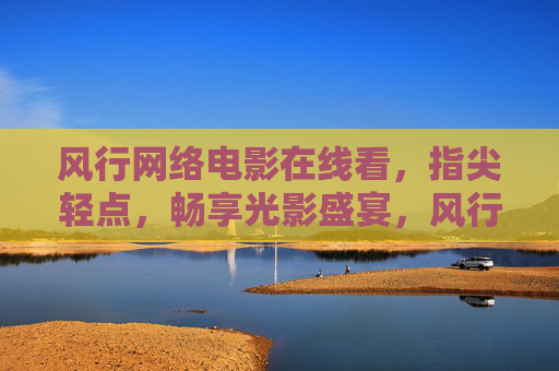 风行网络电影在线看，指尖轻点，畅享光影盛宴，风行网络电影，指尖轻点，畅享光影盛宴