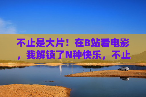 不止是大片!在B站看电影,我解锁了N种快乐,不止大片!B站看电影解锁N种快乐 不止是大片!在B站看电影,我解锁了N种快乐,不止大片!B站看电影解锁N种快乐