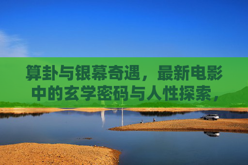算卦与银幕奇遇,最新电影中的玄学密码与人性探索,玄学银幕奇遇,算卦密码与人性探索 算卦与银幕奇遇,最新电影中的玄学密码与人性探索,玄学银幕奇遇,算卦密码与人性探索