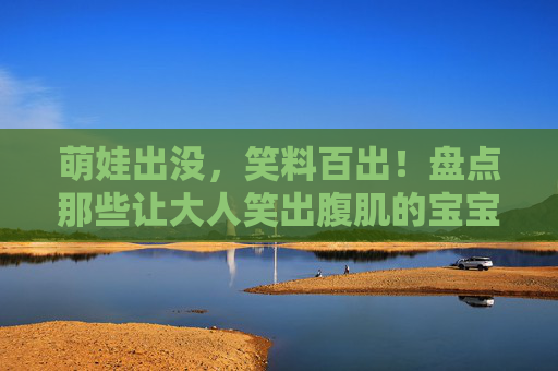 萌娃出没,笑料百出!盘点那些让大人笑出腹肌的宝宝搞笑电影,萌娃笑料电影,笑翻大人的腹肌喜剧 萌娃出没,笑料百出!盘点那些让大人笑出腹肌的宝宝搞笑电影,萌娃笑料电影,笑翻大人的腹肌喜剧