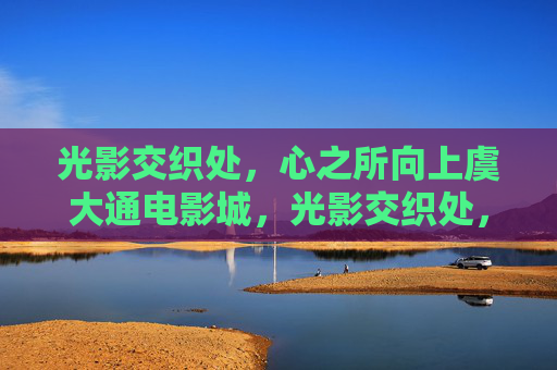 光影交织处,心之所向上虞大通电影城,光影交织处,心之所向上虞大通电影城 光影交织处,心之所向上虞大通电影城,光影交织处,心之所向上虞大通电影城