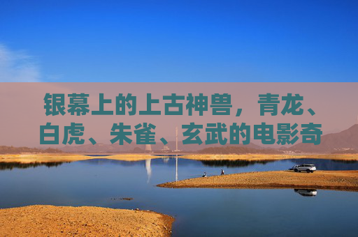 银幕上的上古神兽,青龙、白虎、朱雀、玄武的电影奇幻之旅,银幕四象,青龙白虎朱雀玄武的奇幻之旅 银幕上的上古神兽,青龙、白虎、朱雀、玄武的电影奇幻之旅,银幕四象,青龙白虎朱雀玄武的奇幻之旅
