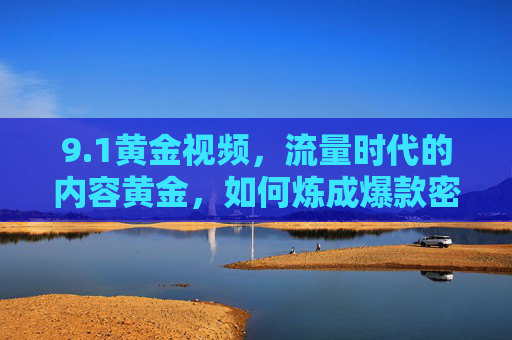 9.1黄金视频，流量时代的内容黄金，如何炼成爆款密码？流量时代，黄金视频的爆款密码炼成术