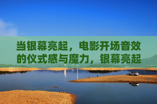 当银幕亮起,电影开场音效的仪式感与魔力,银幕亮起,开场音效的仪式感与魔力 当银幕亮起,电影开场音效的仪式感与魔力,银幕亮起,开场音效的仪式感与魔力