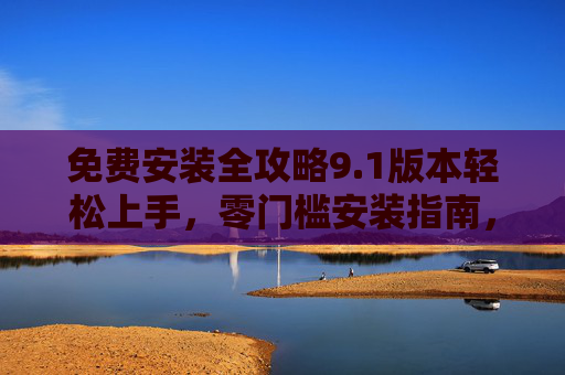免费安装全攻略9.1版本轻松上手,零门槛安装指南,告别付费烦恼! 免费安装全攻略9.1版本轻松上手,零门槛安装指南,告别付费烦恼!