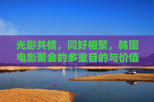 光影共情,同好相聚,韩国电影聚会的多重目的与价值,光影共情,同好相聚,韩国电影聚会的多重价值 光影共情,同好相聚,韩国电影聚会的多重目的与价值,光影共情,同好相聚,韩国电影聚会的多重价值