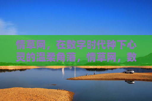 情草网,在数字时代种下心灵的温柔角落,情草网,数字时代的心灵温柔角落 情草网,在数字时代种下心灵的温柔角落,情草网,数字时代的心灵温柔角落