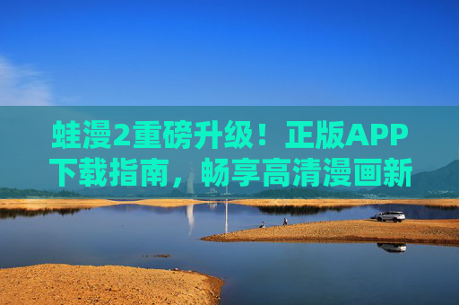 蛙漫2重磅升级!正版APP下载指南,畅享高清漫画新体验,蛙漫2重磅升级,正版APP下载指南,畅享高清漫画新体验 蛙漫2重磅升级!正版APP下载指南,畅享高清漫画新体验,蛙漫2重磅升级,正版APP下载指南,畅享高清漫画新体验