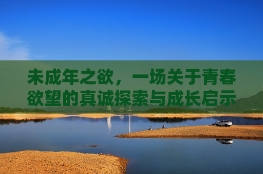 未成年之欲，一场关于青春欲望的真诚探索与成长启示，未成年之欲，青春欲望的真诚探索与成长启示