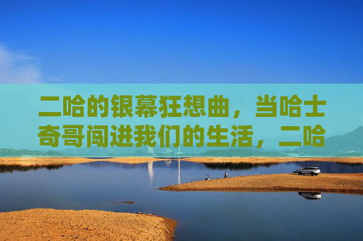 二哈的银幕狂想曲,当哈士奇哥闯进我们的生活,二哈的银幕狂想闯入 二哈的银幕狂想曲,当哈士奇哥闯进我们的生活,二哈的银幕狂想闯入