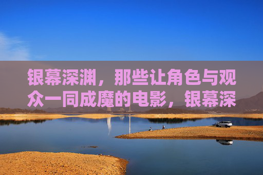 银幕深渊,那些让角色与观众一同成魔的电影,银幕深渊,角色与观众的共魔之旅 银幕深渊,那些让角色与观众一同成魔的电影,银幕深渊,角色与观众的共魔之旅