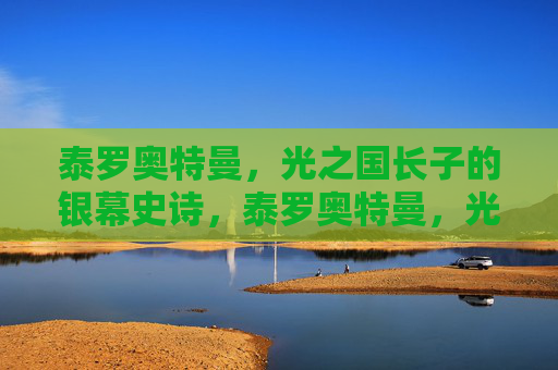 泰罗奥特曼,光之国长子的银幕史诗,泰罗奥特曼,光之国长子的银幕史诗 泰罗奥特曼,光之国长子的银幕史诗,泰罗奥特曼,光之国长子的银幕史诗
