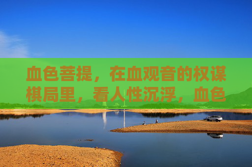 血色菩提，在血观音的权谋棋局里，看人性沉浮，血色菩提，血观音权谋局里的人性沉浮