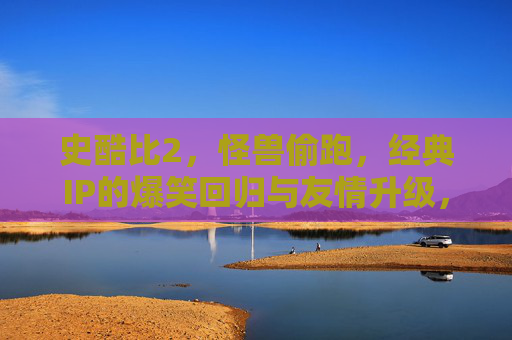 史酷比2，怪兽偷跑，经典IP的爆笑回归与友情升级，史酷比2，怪兽偷跑，爆笑回归与友情升级
