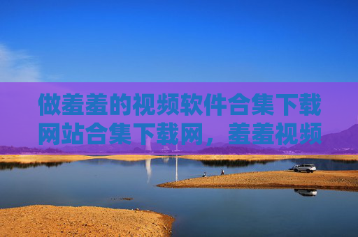 做羞羞的视频软件合集下载网站合集下载网,羞羞视频软件合集下载网站 做羞羞的视频软件合集下载网站合集下载网,羞羞视频软件合集下载网站