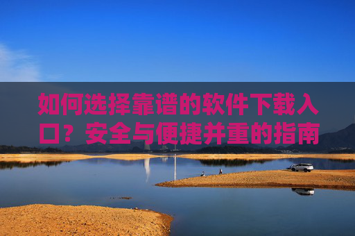 如何选择靠谱的软件下载入口?安全与便捷并重的指南,靠谱软件下载入口选择,安全与便捷指南 如何选择靠谱的软件下载入口?安全与便捷并重的指南,靠谱软件下载入口选择,安全与便捷指南