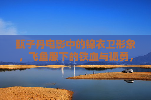 甄子丹电影中的锦衣卫形象,飞鱼服下的铁血与孤勇,甄子丹锦衣卫,飞鱼服下的铁血孤勇 甄子丹电影中的锦衣卫形象,飞鱼服下的铁血与孤勇,甄子丹锦衣卫,飞鱼服下的铁血孤勇