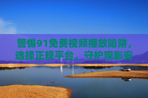 警惕91免费视频播放陷阱,选择正规平台,守护观影安全与版权,警惕91免费视频陷阱,正规平台守护安全与版权 警惕91免费视频播放陷阱,选择正规平台,守护观影安全与版权,警惕91免费视频陷阱,正规平台守护安全与版权