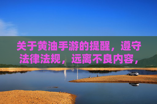 关于黄油手游的提醒,遵守法律法规,远离不良内容,黄油手游提醒,守法合规,远离不良内容 关于黄油手游的提醒,遵守法律法规,远离不良内容,黄油手游提醒,守法合规,远离不良内容