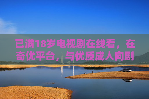 已满18岁电视剧在线看,在奇优平台,与优质成人向剧集共赴人性深潜,奇优18+成人剧集,共赴人性深潜 已满18岁电视剧在线看,在奇优平台,与优质成人向剧集共赴人性深潜,奇优18+成人剧集,共赴人性深潜