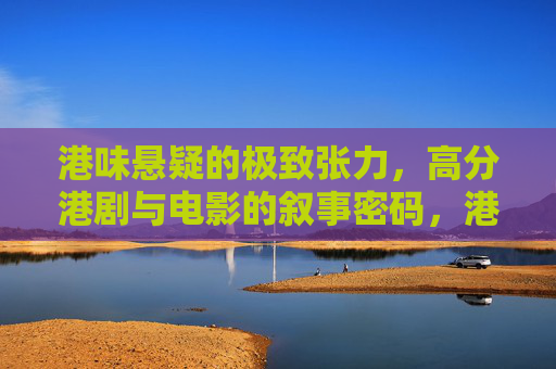 港味悬疑的极致张力,高分港剧与电影的叙事密码,港味悬疑的叙事密码,高分港影剧的极致张力 港味悬疑的极致张力,高分港剧与电影的叙事密码,港味悬疑的叙事密码,高分港影剧的极致张力