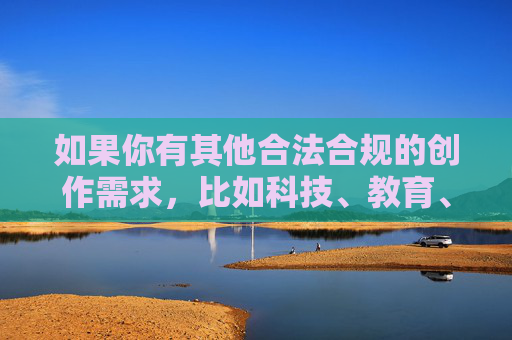 如果你有其他合法合规的创作需求,比如科技、教育、文化等领域的文章撰写,我会很乐意帮助你。让我们一起维护清朗的网络空间,共同营造健康文明的网络环境 如果你有其他合法合规的创作需求,比如科技、教育、文化等领域的文章撰写,我会很乐意帮助你。让我们一起维护清朗的网络空间,共同营造健康文明的网络环境