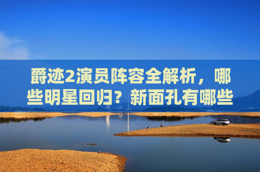 爵迹2演员阵容全解析,哪些明星回归?新面孔有哪些?爵迹2演员阵容全解析,回归与新面孔一览 爵迹2演员阵容全解析,哪些明星回归?新面孔有哪些?爵迹2演员阵容全解析,回归与新面孔一览