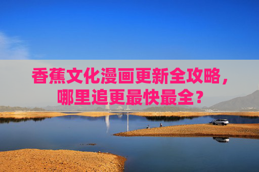 香蕉文化漫画更新全攻略，哪里追更最快最全？
