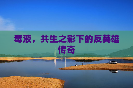 毒液,共生之影下的反英雄传奇 毒液,共生之影下的反英雄传奇