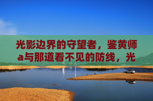 光影边界的守望者，鉴黄师a与那道看不见的防线，光影边界的守望者，鉴黄师a与看不见的防线